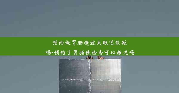 预约做胃肠镜就失眠还能做吗-预约了胃肠镜检查可以推迟吗