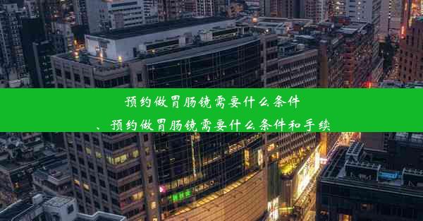 预约做胃肠镜需要什么条件、预约做胃肠镜需要什么条件和手续