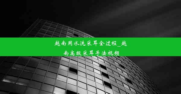 越南用水洗采耳全过程_越南高级采耳手法视频