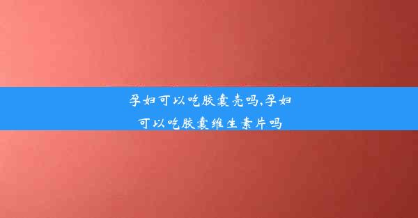 孕妇可以吃胶囊壳吗,孕妇可以吃胶囊维生素片吗