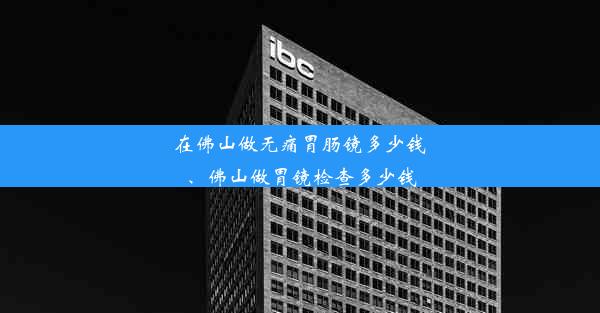 在佛山做无痛胃肠镜多少钱、佛山做胃镜检查多少钱