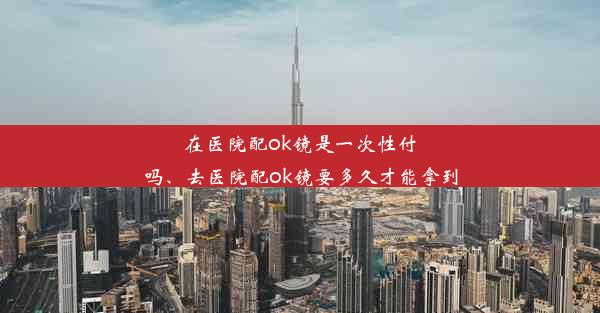 在医院配ok镜是一次性付吗、去医院配ok镜要多久才能拿到