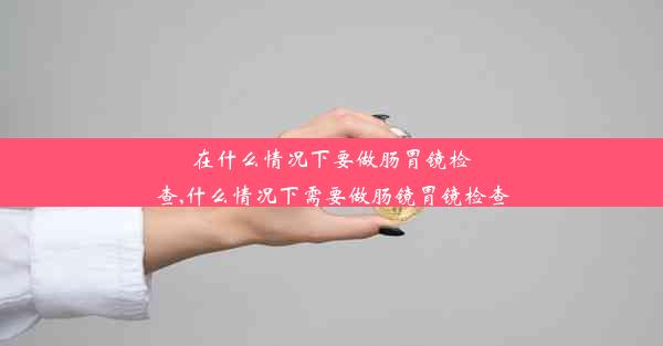 <b>在什么情况下要做肠胃镜检查,什么情况下需要做肠镜胃镜检查</b>