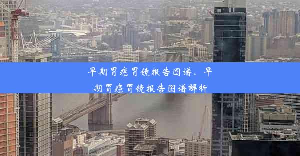 早期胃癌胃镜报告图谱、早期胃癌胃镜报告图谱解析