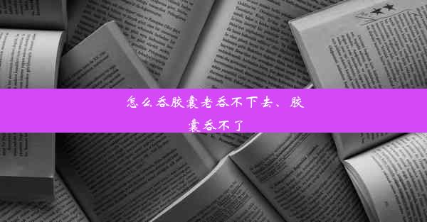 怎么吞胶囊老吞不下去、胶囊吞不了