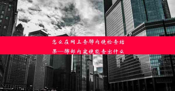 怎么在网上查肺内镜检查结果—肺部内窥镜能查出什么