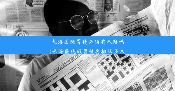 <b>长海医院胃镜必须有人陪吗;长海医院做胃镜要排队多久</b>