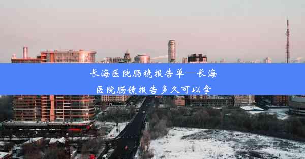 长海医院肠镜报告单—长海医院肠镜报告多久可以拿