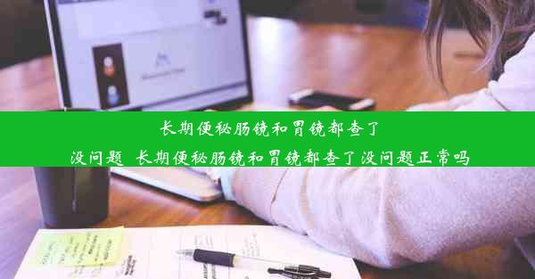 长期便秘肠镜和胃镜都查了没问题_长期便秘肠镜和胃镜都查了没问题正常吗