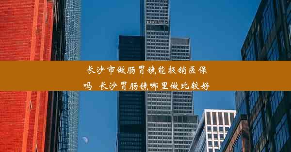 长沙市做肠胃镜能报销医保吗_长沙胃肠镜哪里做比较好