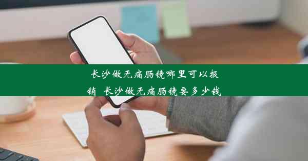 长沙做无痛肠镜哪里可以报销_长沙做无痛肠镜要多少钱