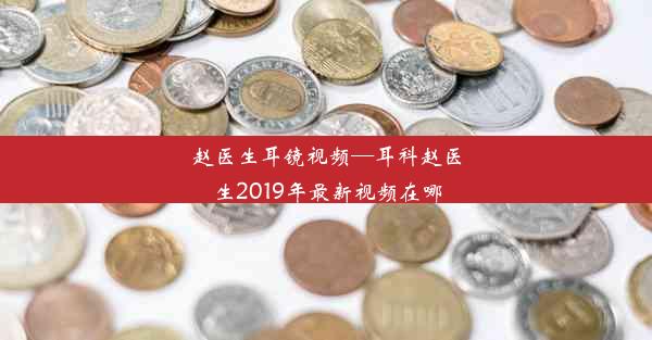 赵医生耳镜视频—耳科赵医生2019年最新视频在哪