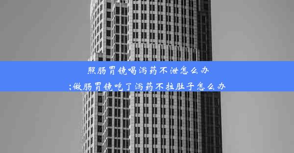 照肠胃镜喝泻药不泄怎么办;做肠胃镜吃了泻药不拉肚子怎么办