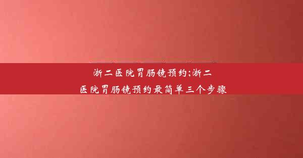 浙二医院胃肠镜预约;浙二医院胃肠镜预约最简单三个步骤