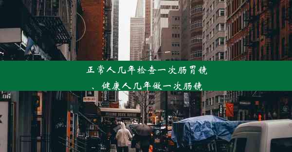 正常人几年检查一次肠胃镜、健康人几年做一次肠镜