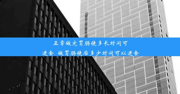 正常做完胃肠镜多长时间可进食_做胃肠镜后多少时间可以进食