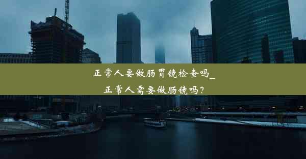 正常人要做肠胃镜检查吗_正常人需要做肠镜吗？