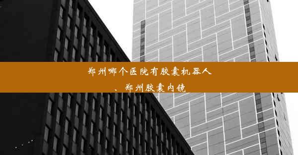 郑州哪个医院有胶囊机器人、郑州胶囊内镜