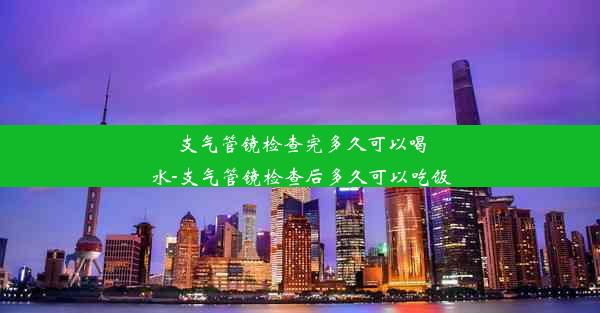 支气管镜检查完多久可以喝水-支气管镜检查后多久可以吃饭