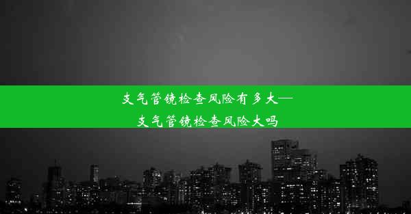 支气管镜检查风险有多大—支气管镜检查风险大吗