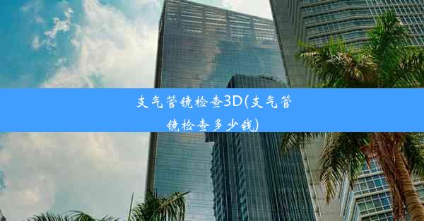 支气管镜检查3D(支气管镜检查多少钱)