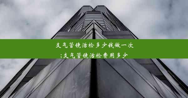 支气管镜活检多少钱做一次;支气管镜活检费用多少