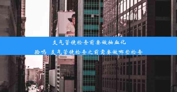 支气管镜检查前要做抽血化验吗_支气管镜检查之前需要做哪些检查