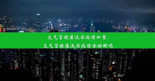 支气管镜灌洗后病情加重、支气管镜灌洗后病情会好转吗