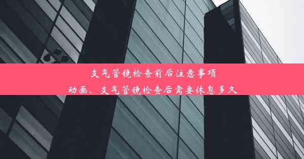 支气管镜检查前后注意事项动画、支气管镜检查后需要休息多久