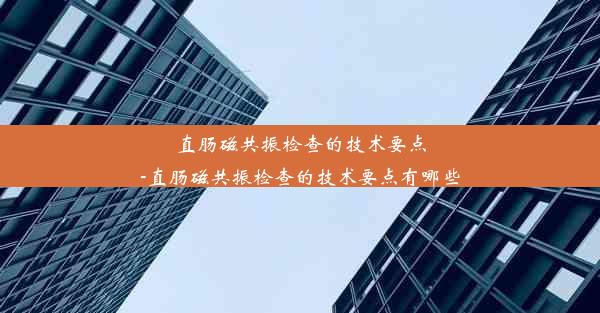 直肠磁共振检查的技术要点-直肠磁共振检查的技术要点有哪些