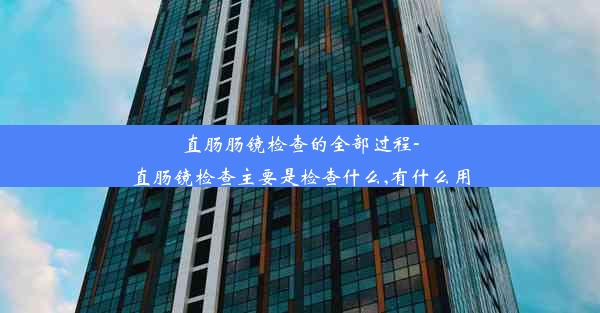 直肠肠镜检查的全部过程-直肠镜检查主要是检查什么,有什么用