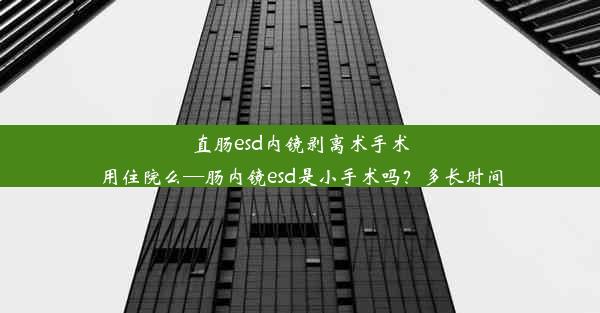 直肠esd内镜剥离术手术用住院么—肠内镜esd是小手术吗？多长时间