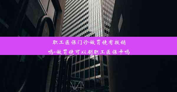 职工医保门诊做胃镜有报销吗-做胃镜可以刷职工医保卡吗