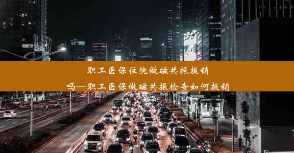 职工医保住院做磁共振报销吗—职工医保做磁共振检查如何报销