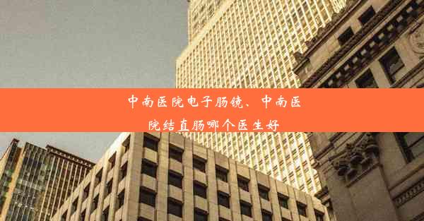 中南医院电子肠镜、中南医院结直肠哪个医生好