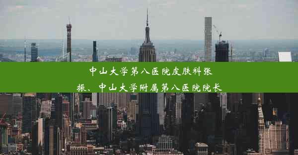 中山大学第八医院皮肤科张振、中山大学附属第八医院院长