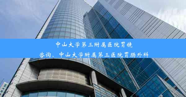 中山大学第三附属医院胃镜咨询、中山大学附属第三医院胃肠外科