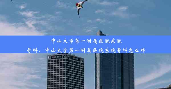 中山大学第一附属医院东院骨科、中山大学第一附属医院东院骨科怎么样