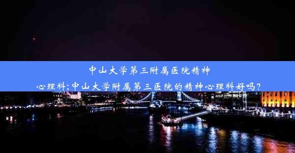 中山大学第三附属医院精神心理科;中山大学附属第三医院的精神心理科好吗？