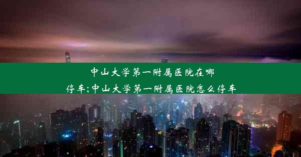 <b>中山大学第一附属医院在哪停车;中山大学第一附属医院怎么停车</b>