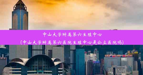 中山大学附属第六生殖中心(中山大学附属第六医院生殖中心是公立医院吗)