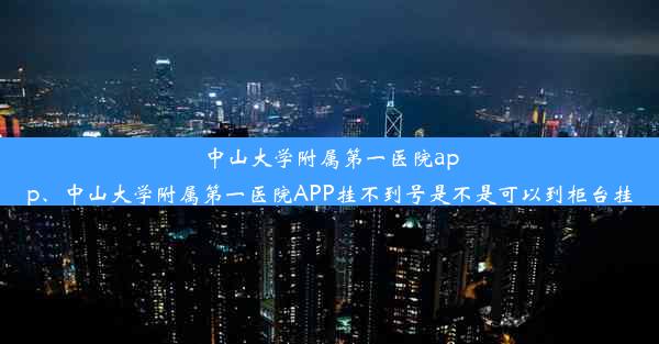 中山大学附属第一医院app、中山大学附属第一医院APP挂不到号是不是可以到柜台挂