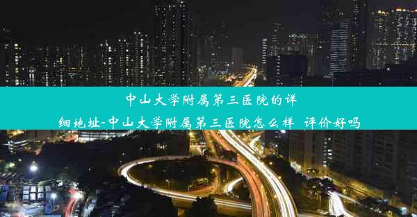 中山大学附属第三医院的详细地址-中山大学附属第三医院怎么样_评价好吗