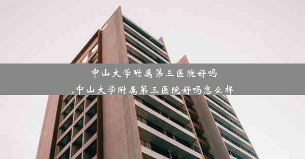 中山大学附属第三医院好吗,中山大学附属第三医院好吗怎么样