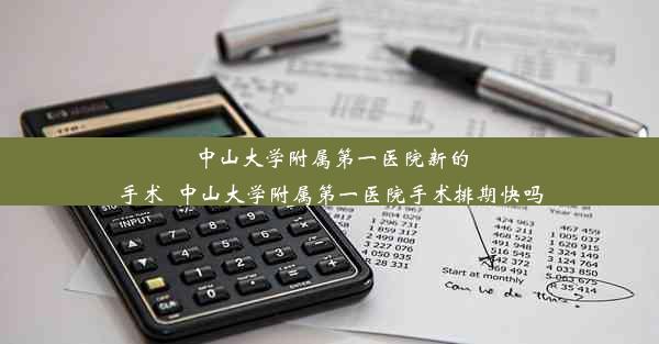 中山大学附属第一医院新的手术_中山大学附属第一医院手术排期快吗