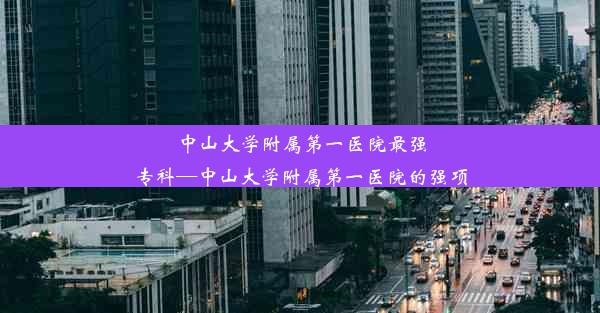 中山大学附属第一医院最强专科—中山大学附属第一医院的强项