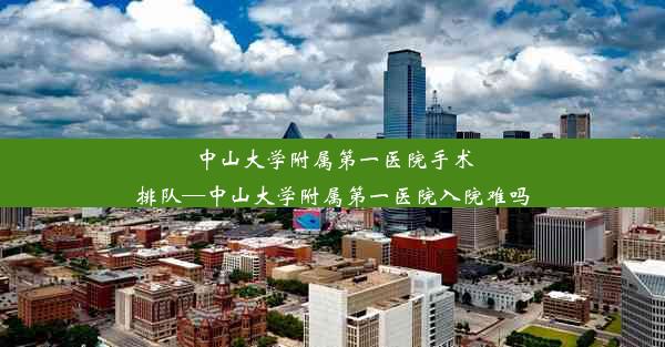 中山大学附属第一医院手术排队—中山大学附属第一医院入院难吗