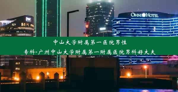 中山大学附属第一医院男性专科-广州中山大学附属第一附属医院男科好大夫