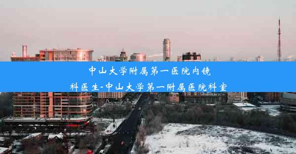 <b>中山大学附属第一医院内镜科医生-中山大学第一附属医院科室</b>