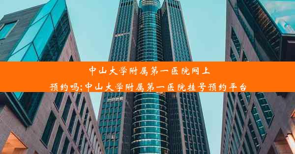 中山大学附属第一医院网上预约吗;中山大学附属第一医院挂号预约平台